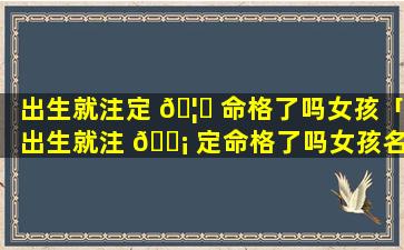 出生就注定 🦉 命格了吗女孩「出生就注 🐡 定命格了吗女孩名字」